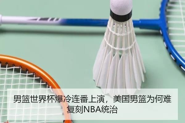 男篮世界杯爆冷连番上演，美国男篮为何难复刻NBA统治